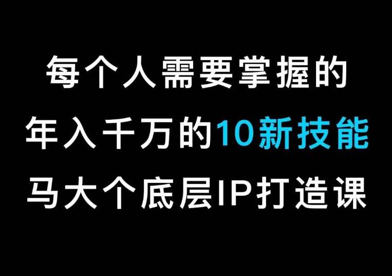 马大个的IP底层逻辑课，​每个人需要掌握的年入千万的10新技能，约会底层IP打造方法！