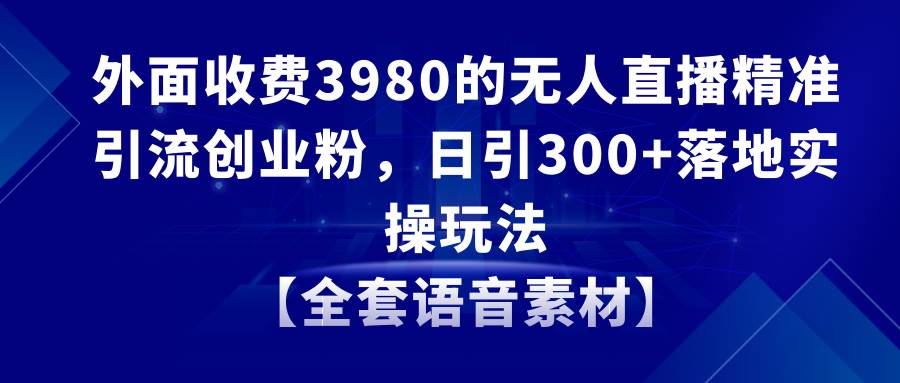 （8830期）无人直播精准引流创业粉，日引300 落地实操玩法【全套语音素材】