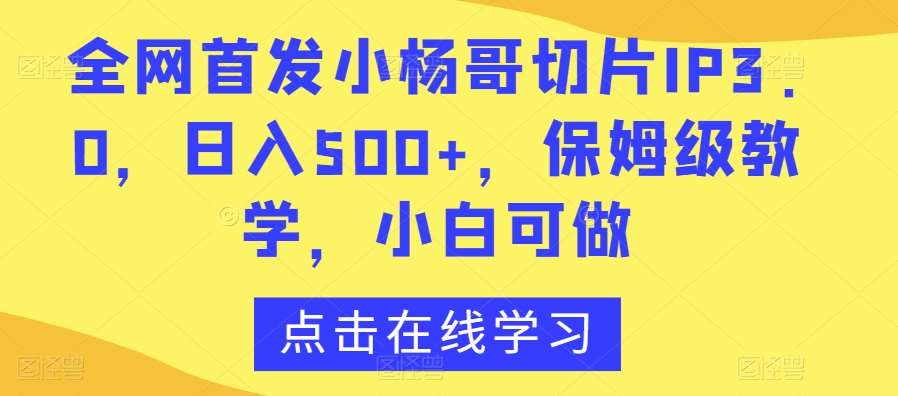 全网首发小杨哥切片IP3.0，日入500 ，保姆级教学，小白可做【揭秘】