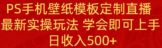 （8843期）PS手机壁纸模板定制直播  最新实操玩法 学会即可上手 日收入500