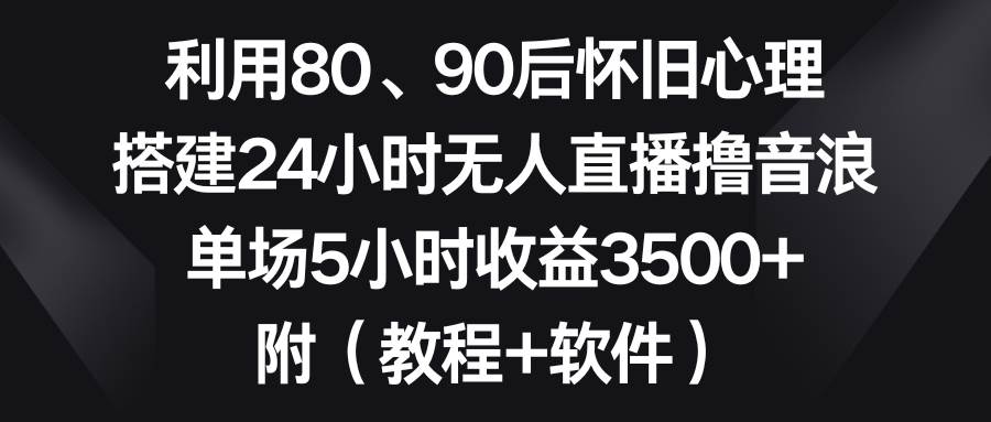 （8819期）利用80、90后怀旧心理，搭建24小时无人直播撸音浪，单场5小时收益3500 …