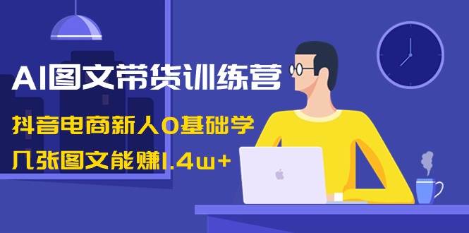 （8841期）AI图文带货训练营：抖音电商新人0基础学，几张图文能赚1.4w