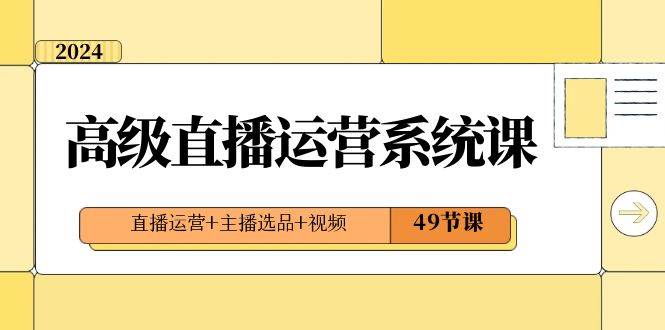 2024高级直播运营系统课，直播运营 主播选品 视频（49节课）