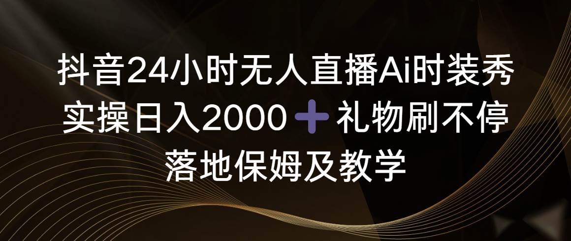 （8831期）抖音24小时无人直播Ai时装秀，实操日入2000 ，礼物刷不停，落地保姆及教学