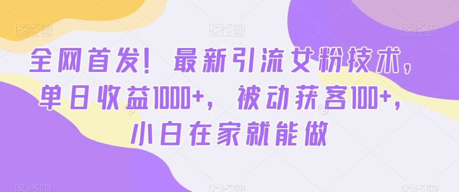 全网首发！最新引流女粉技术，单日收益1000 ，被动获客100 ，小白在家就能做【揭秘】