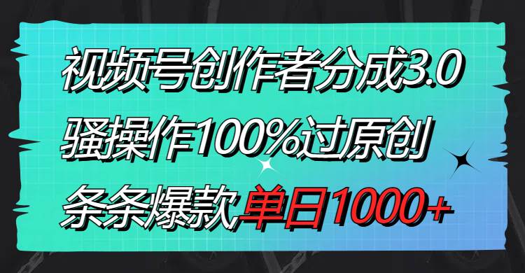 （8761期）视频号创作者分成3.0玩法，骚操作100%过原创，条条爆款，单日1000