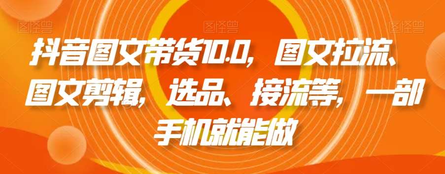 抖音图文带货10.0，图文拉流、图文剪辑，选品、接流等，一部手机就能做