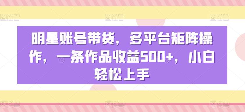 明星账号带货，多平台矩阵操作，一条作品收益500 ，小白轻松上手【揭秘】