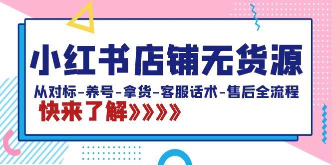 （8897期）小红书店铺无货源：从对标-养号-拿货-客服话术-售后全流程（20节课）