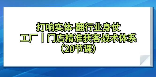 （9153期）打响实体-翻行业身仗，工厂｜门店精准获客战术体系（20节课）