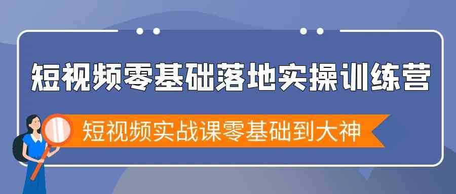 短视频零基础落地实战特训营，短视频实战课零基础到大神