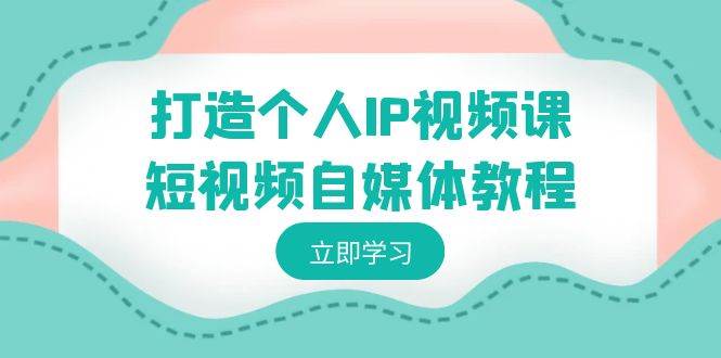 （8927期）打造个人IP视频课-短视频自媒体教程，个人IP如何定位，如何变现