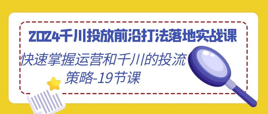 （9123期）2024千川投放前沿打法落地实战课，快速掌握运营和千川的投流策略-19节课