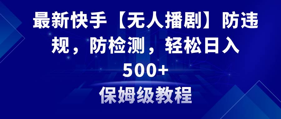 （8856期）最新快手【无人播剧】防违规，防检测，多种变现方式，日入500 教程 素材