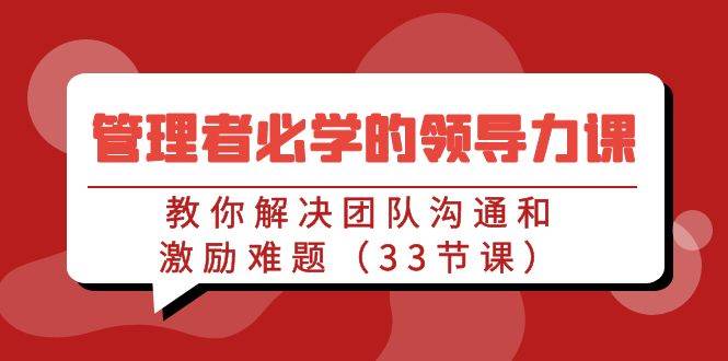 （9124期）管理者必学的领导力课：教你解决团队沟通和激励难题（33节课）