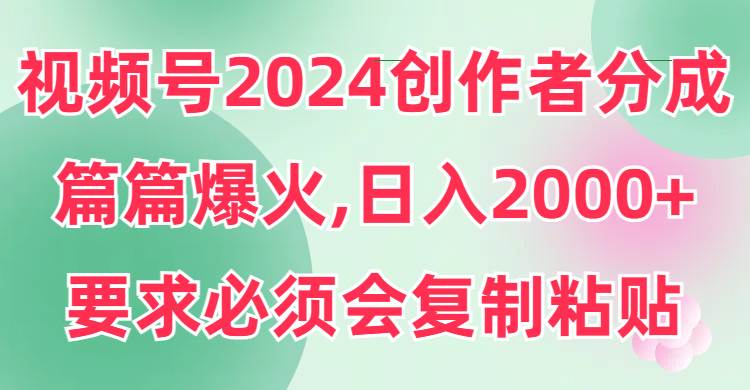 （9292期）视频号2024创作者分成，片片爆火，要求必须会复制粘贴，日入2000+