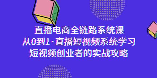 （9175期）直播电商-全链路系统课，从0到1·直播短视频系统学习，短视频创业者的实战