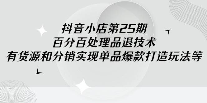 （9255期）抖音小店-第25期，百分百处理品退技术，有货源和分销实现单品爆款打造玩法