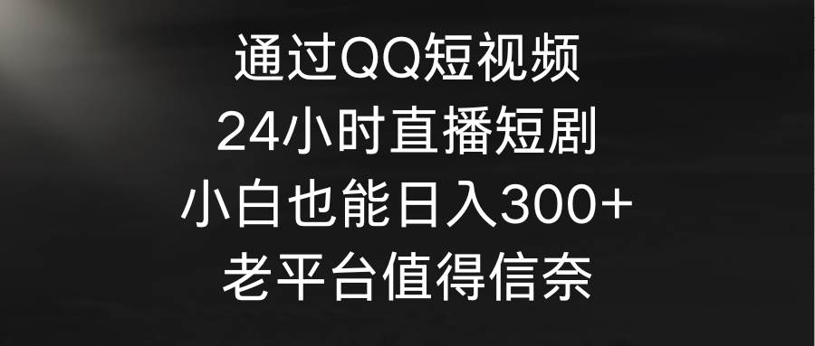 （9469期）通过QQ短视频、24小时直播短剧，小白也能日入300+，老平台值得信奈