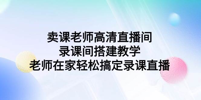 卖课老师高清直播间录课间搭建教学，老师在家轻松搞定录课直播