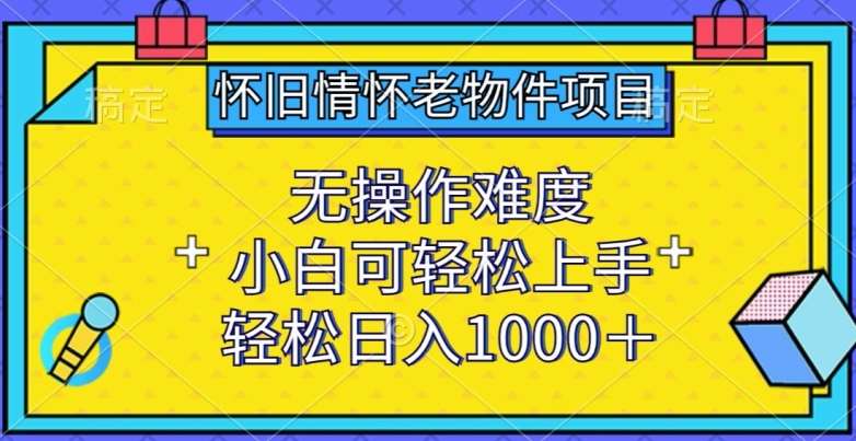 怀旧情怀老物件项目，无操作难度，小白可轻松上手，轻松日入1000+【揭秘】