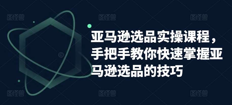 亚马逊选品实操课程，手把手教你快速掌握亚马逊选品的技巧