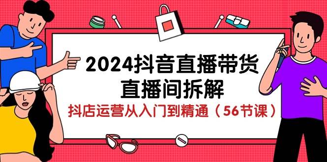 2024抖音直播带货直播间拆解：抖店运营从入门到精通（56节课）