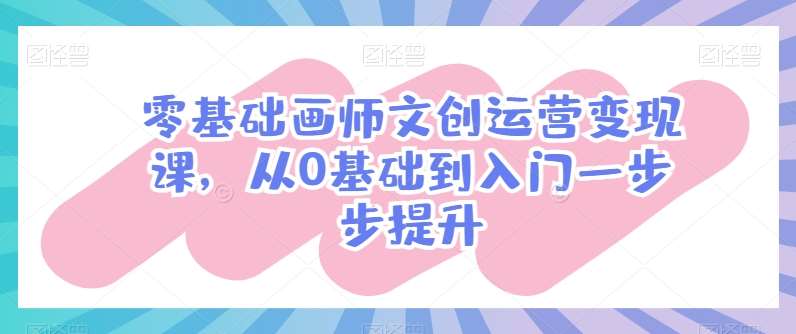 零基础画师文创运营变现课，从0基础到入门一步步提升