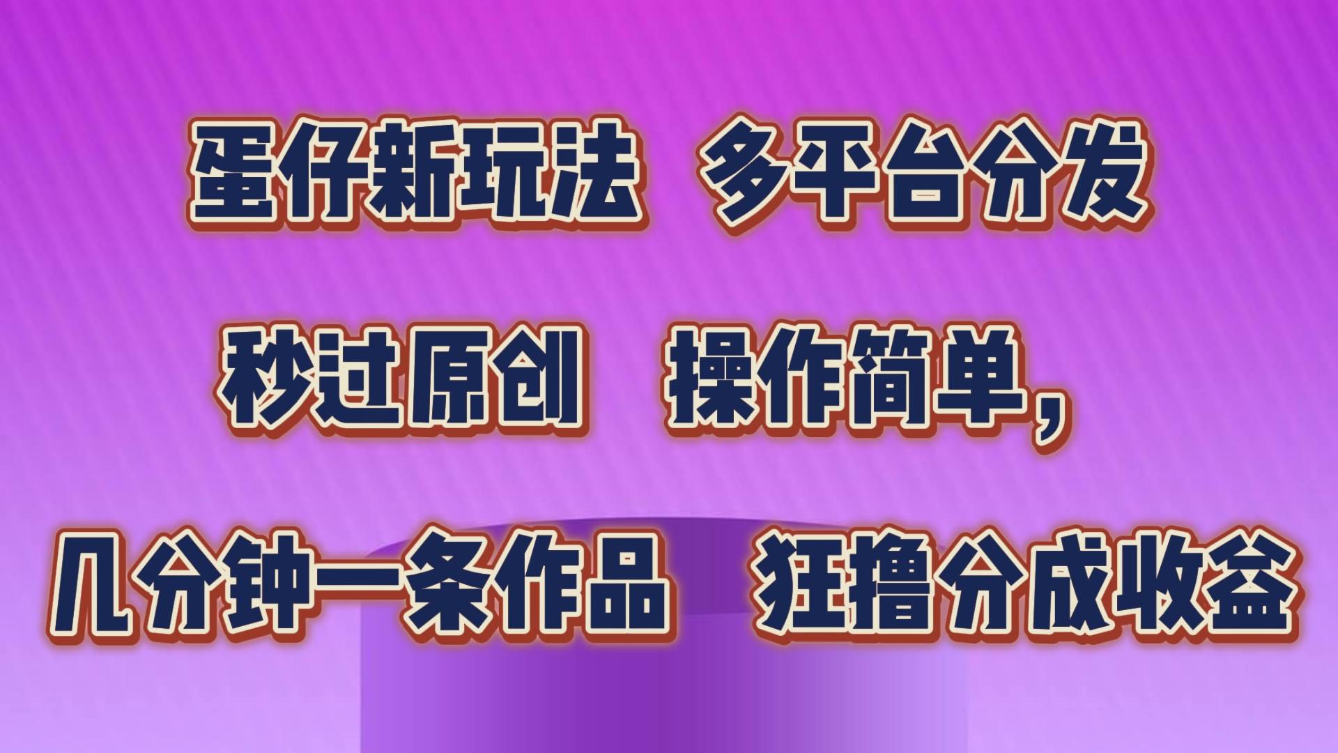 蛋仔新玩法，多平台分发，秒过原创，操作简单，几分钟一条作品，狂撸分成收益