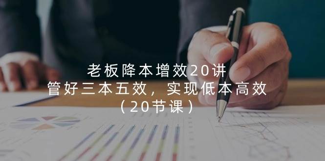 老板降本增效20讲，管好三本五效，实现低本高效（20节课）