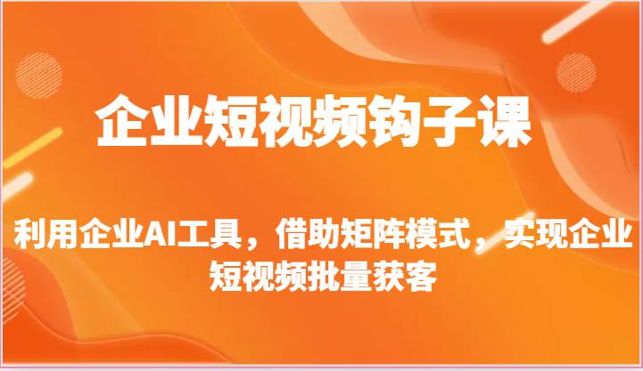 企业短视频钩子课-利用企业AI工具，借助矩阵模式，实现企业短视频批量获客