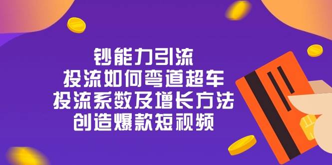 （10938期）钞 能 力 引 流：投流弯道超车，投流系数及增长方法，创造爆款短视频-20节