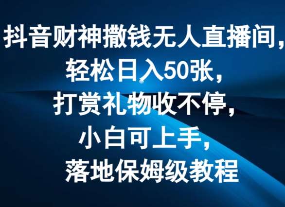 抖音财神撒钱无人直播间轻松日入50张，打赏礼物收不停，小白可上手，落地保姆级教程【揭秘】