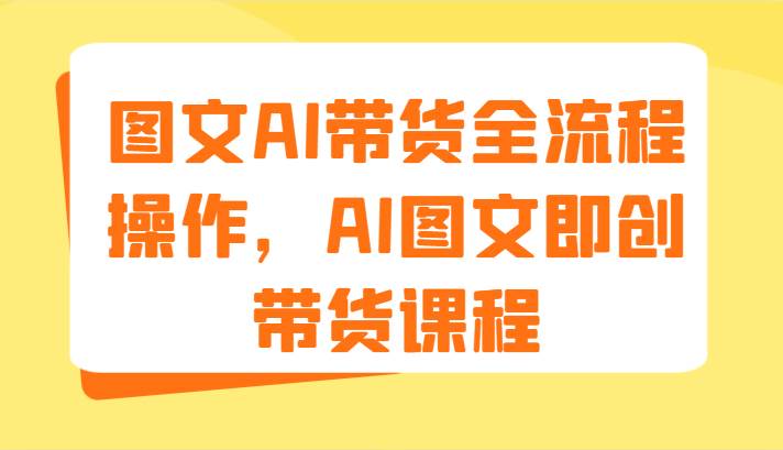 图文AI带货全流程操作，AI图文即创带货课程（9节）