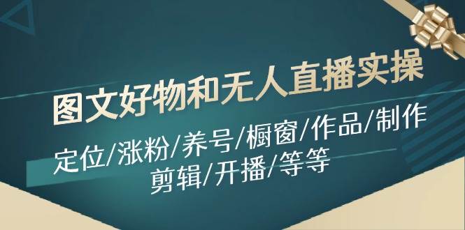 （11840期）图文好物和无人直播实操：定位/涨粉/养号/橱窗/作品/制作/剪辑/开播/等等插图