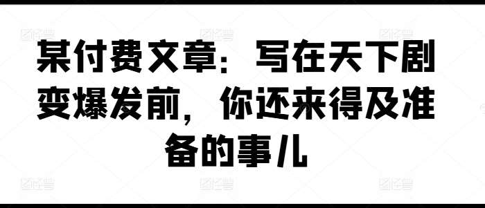 某付费文章：写在天下剧变爆发前，你还来得及准备的事儿插图