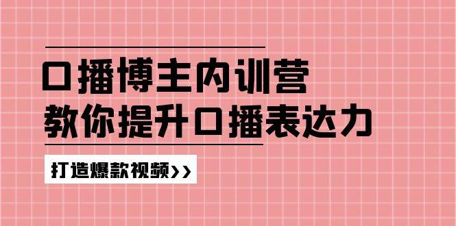 高级口播博主内训营：百万粉丝博主教你提升口播表达力，打造爆款视频