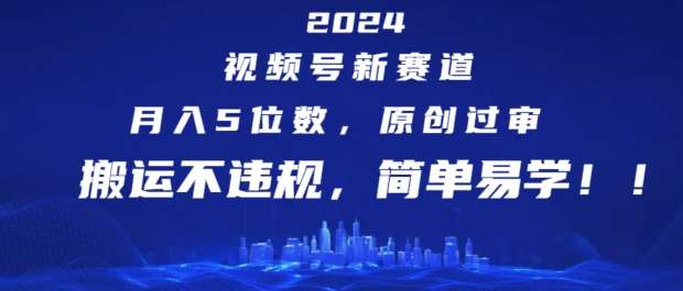 2024视频号新赛道，月入5位数+，原创过审，搬运不违规，简单易学【揭秘】