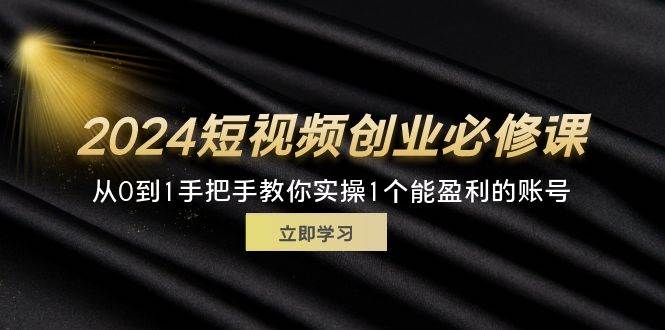 （11846期）2024短视频创业必修课，从0到1手把手教你实操1个能盈利的账号 (32节)