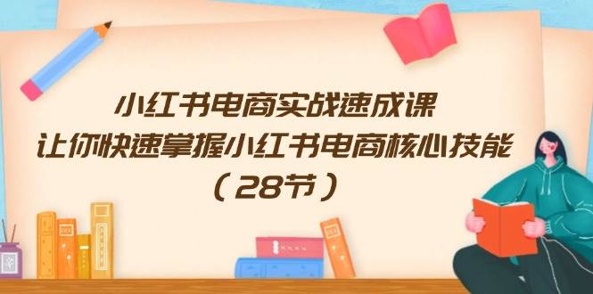 （11824期）小红书电商实战速成课，让你快速掌握小红书电商核心技能（28节）