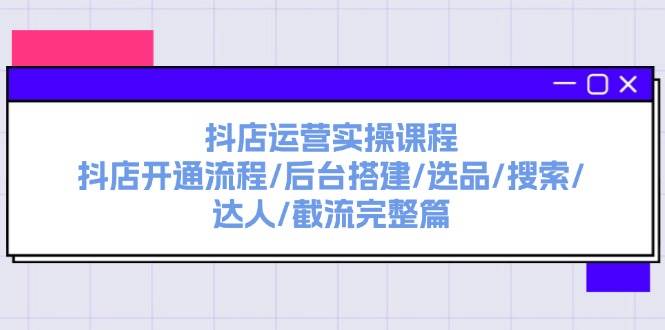 抖店运营实操课程：抖店开通流程/后台搭建/选品/搜索/达人/截流完整篇