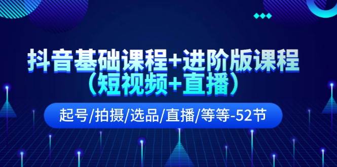 抖音基础课程+进阶版课程（短视频+直播）起号/拍摄/选品/直播/等等（52节）插图