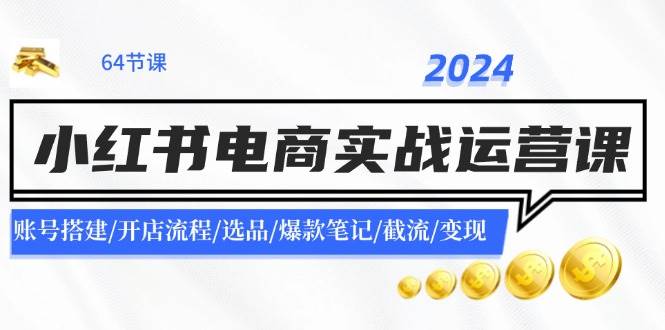 （11827期）2024小红书电商实战运营课：账号搭建/开店流程/选品/爆款笔记/截流/变现