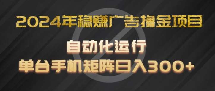 2024年稳赚广告撸金项目，全程自动化运行，单台手机就可以矩阵操作，日入300+【揭秘】