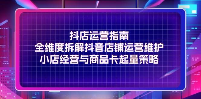 （11799期）抖店运营指南，全维度拆解抖音店铺运营维护，小店经营与商品卡起量策略插图