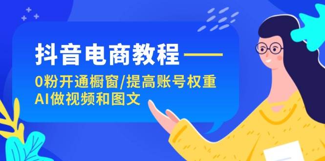 （11761期）抖音电商教程：0粉开通橱窗/提高账号权重/AI做视频和图文插图