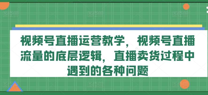 视频号直播运营教学，视频号直播流量的底层逻辑，直播卖货过程中遇到的各种问题插图