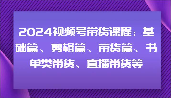 2024视频号带货课程：基础篇、剪辑篇、带货篇、书单类带货、直播带货等插图