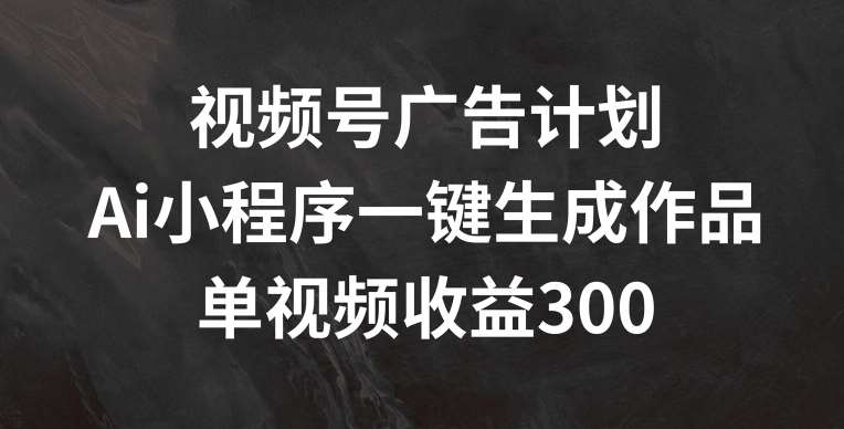 视频号广告计划，AI小程序一键生成作品， 单视频收益300+【揭秘】插图