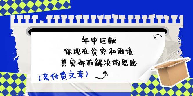 （11472期）某付费文：年中巨献-你现在贫穷和困境，其实都有解决的思路 (进来抄作业)